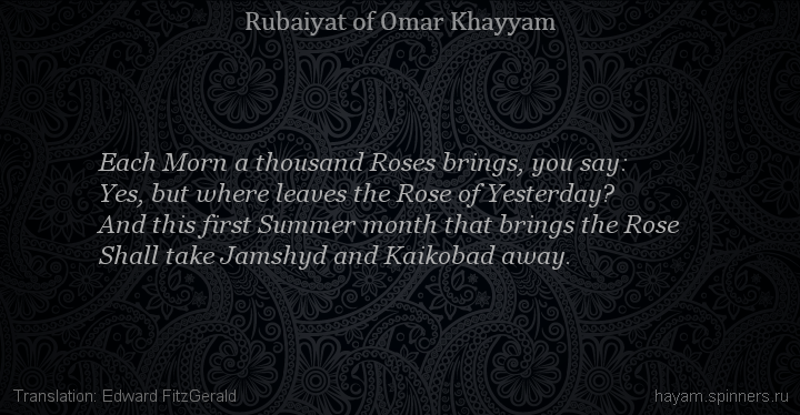 Each Morn a thousand Roses brings, you say:
 | Omar Khayyam | Rubaiyat in English