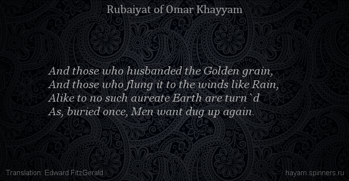 And those who husbanded the Golden grain,
 | Omar Khayyam | Rubaiyat in English