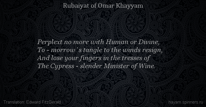 Perplext no more with Human or Divine,
 | Omar Khayyam | Rubaiyat in English
