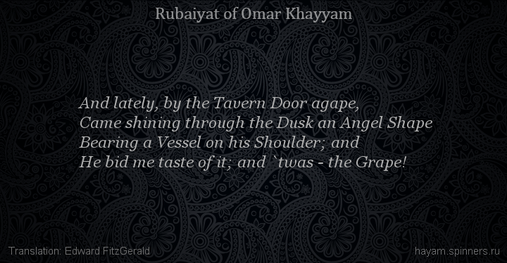 And lately, by the Tavern Door agape,
 | Omar Khayyam | Rubaiyat in English