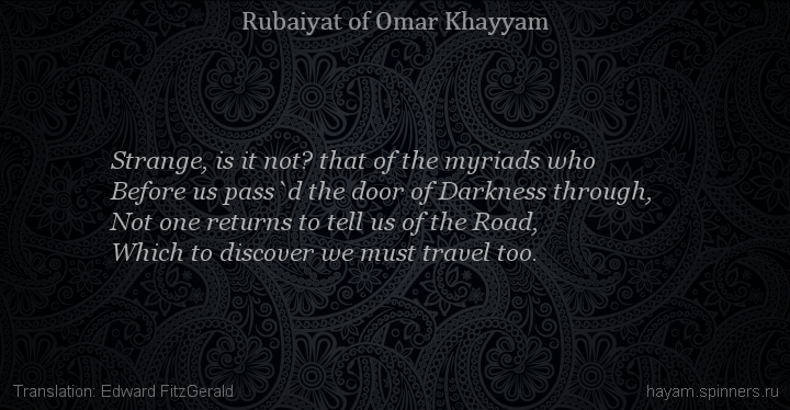Strange, is it not? that of the myriads who
 | Omar Khayyam | Rubaiyat in English