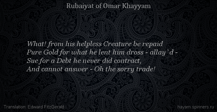 What! from his helpless Creature be repaid
 | Omar Khayyam | Rubaiyat in English